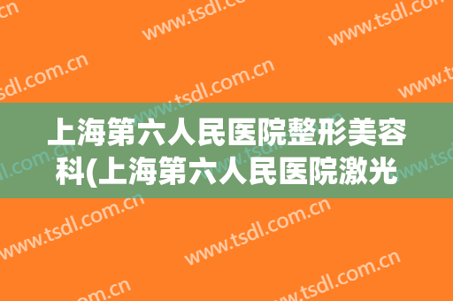 上海第六人民医院整形美容科(上海第六人民医院激光美容科)