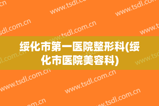 绥化市第一医院整形科(绥化市医院美容科)