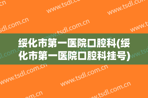 绥化市第一医院口腔科(绥化市第一医院口腔科挂号)