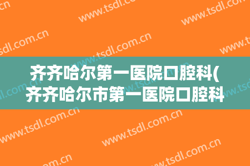 齐齐哈尔第一医院口腔科(齐齐哈尔市第一医院口腔科)