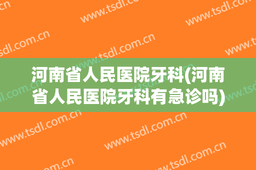 河南省人民医院牙科(河南省人民医院牙科有急诊吗)