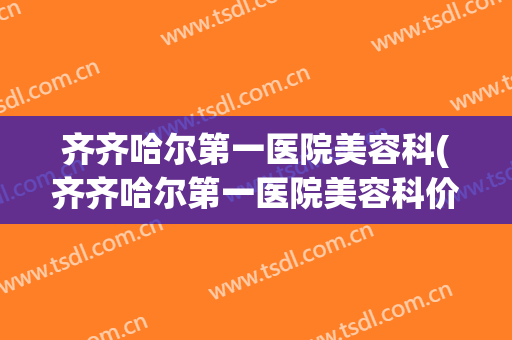 齐齐哈尔第一医院美容科(齐齐哈尔第一医院美容科价格表)