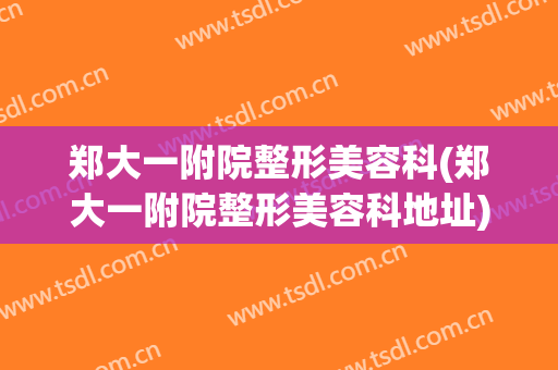 郑大一附院整形美容科(郑大一附院整形美容科地址)