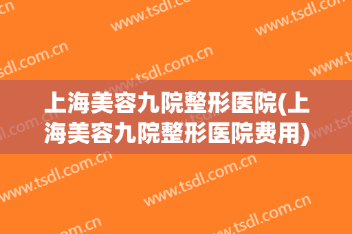 上海美容九院整形医院(上海美容九院整形医院费用)