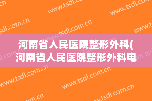 河南省人民医院整形外科(河南省人民医院整形外科电话)