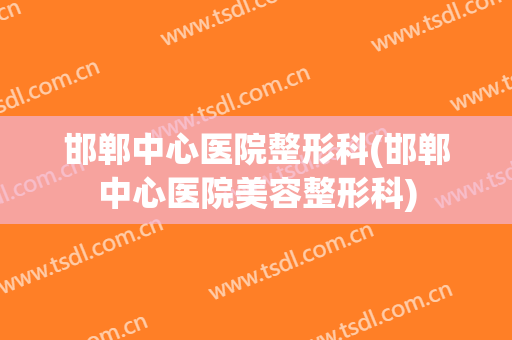 邯郸中心医院整形科(邯郸中心医院美容整形科)