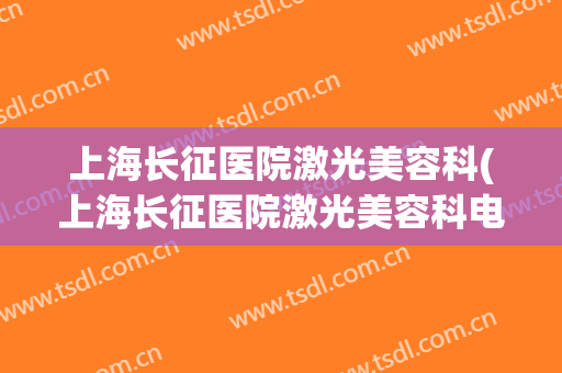 上海长征医院激光美容科(上海长征医院激光美容科电话)