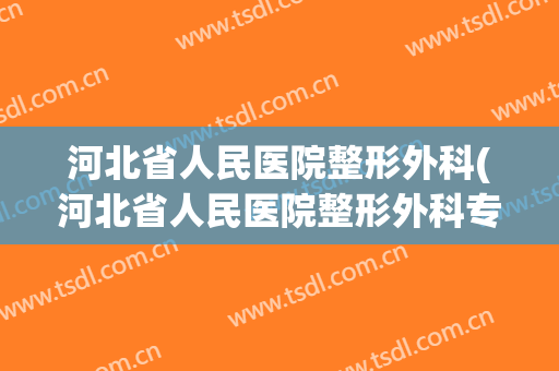 河北省人民医院整形外科(河北省人民医院整形外科专家)