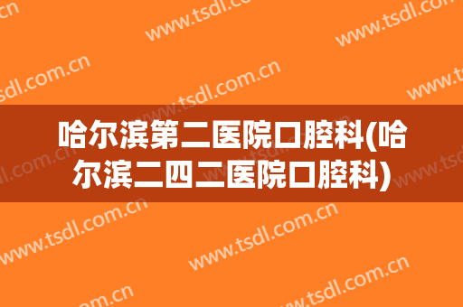 哈尔滨第二医院口腔科(哈尔滨二四二医院口腔科)