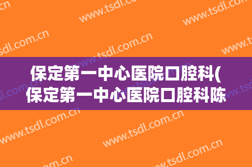 保定第一中心医院口腔科(保定第一中心医院口腔科陈晓文)