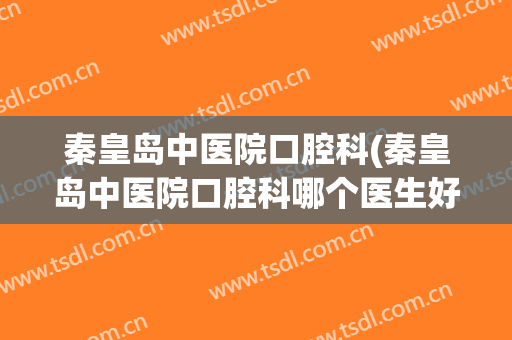 秦皇岛中医院口腔科(秦皇岛中医院口腔科哪个医生好)