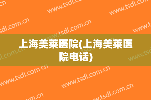 上海美莱医院(上海美莱医院电话)