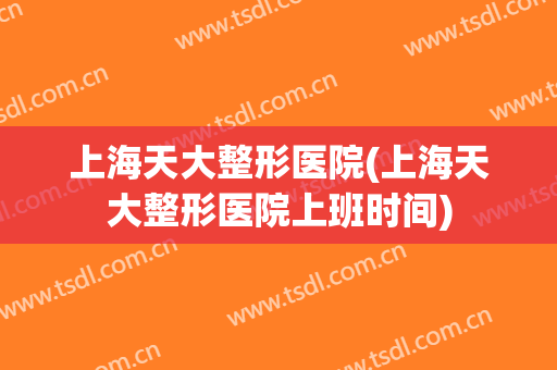 上海天大整形医院(上海天大整形医院上班时间)