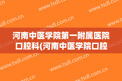 河南中医学院第一附属医院口腔科(河南中医学院口腔医学)