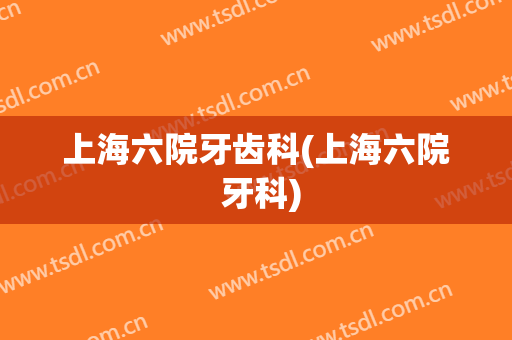 上海六院牙齿科(上海六院 牙科)