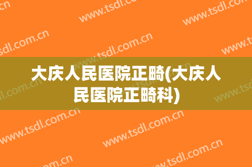 大庆人民医院正畸(大庆人民医院正畸科)