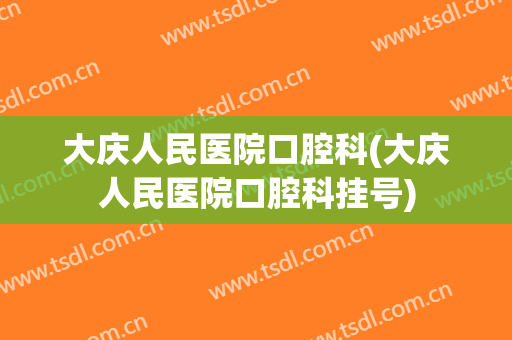 大庆人民医院口腔科(大庆人民医院口腔科挂号)