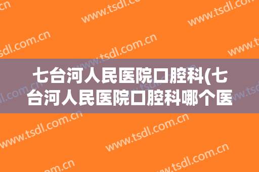 七台河人民医院口腔科(七台河人民医院口腔科哪个医生好)