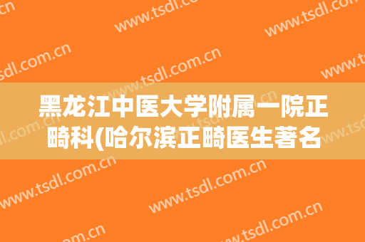 黑龙江中医大学附属一院正畸科(哈尔滨正畸医生著名)