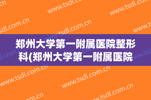 郑州大学第一附属医院整形科(郑州大学第一附属医院整形科专家价目表)