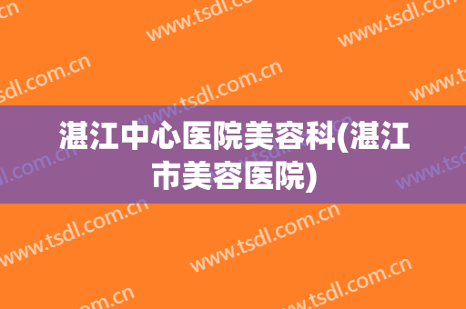 湛江中心医院美容科(湛江市美容医院)