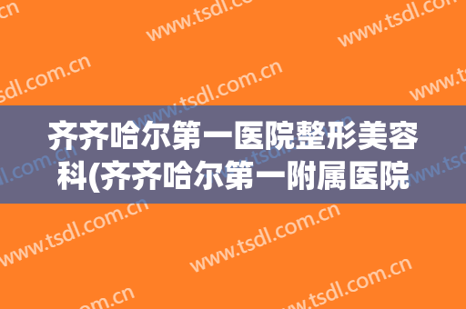 齐齐哈尔第一医院整形美容科(齐齐哈尔第一附属医院美容科)