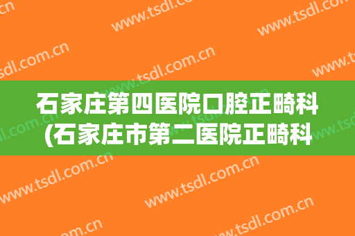 石家庄第四医院口腔正畸科(石家庄市第二医院正畸科)