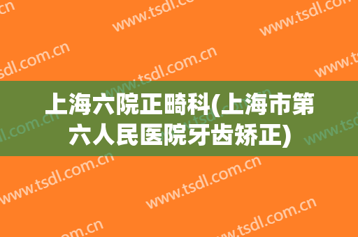 上海六院正畸科(上海市第六人民医院牙齿矫正)