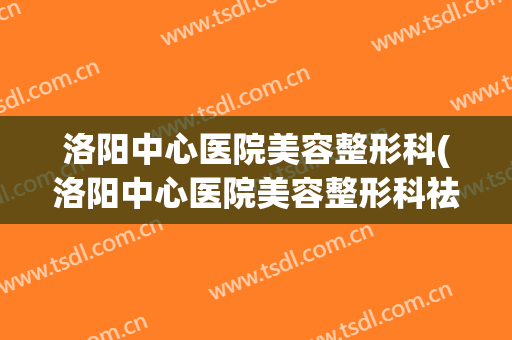 洛阳中心医院美容整形科(洛阳中心医院美容整形科祛眼袋提眉怎么样)