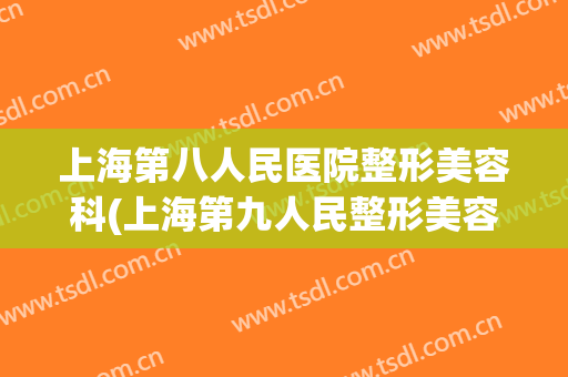 上海第八人民医院整形美容科(上海第九人民整形美容医院)
