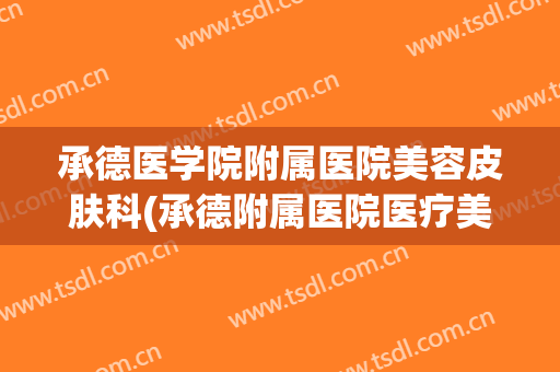 承德医学院附属医院美容皮肤科(承德附属医院医疗美容科医生简介)
