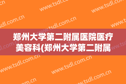 郑州大学第二附属医院医疗美容科(郑州大学第二附属医院医疗美容科地址)