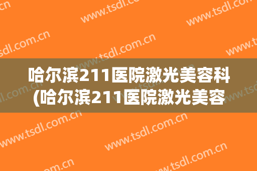 哈尔滨211医院激光美容科(哈尔滨211医院激光美容科电话)