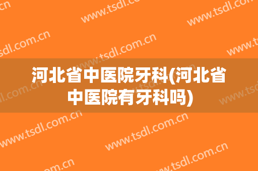 河北省中医院牙科(河北省中医院有牙科吗)