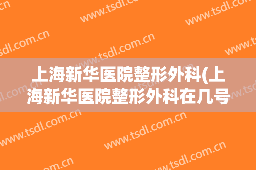 上海新华医院整形外科(上海新华医院整形外科在几号楼)