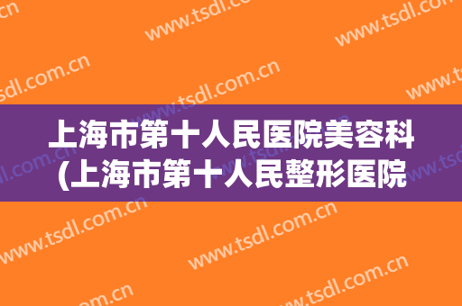 上海市第十人民医院美容科(上海市第十人民整形医院)