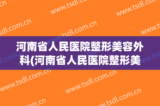 河南省人民医院整形美容外科(河南省人民医院整形美容外科电话)