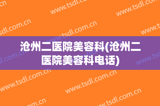 沧州二医院美容科(沧州二医院美容科电话)