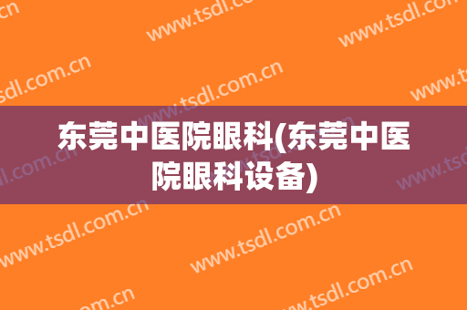 东莞中医院眼科(东莞中医院眼科设备)