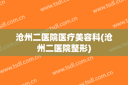 沧州二医院医疗美容科(沧州二医院整形)