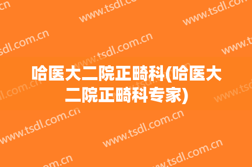 哈医大二院正畸科(哈医大二院正畸科专家)