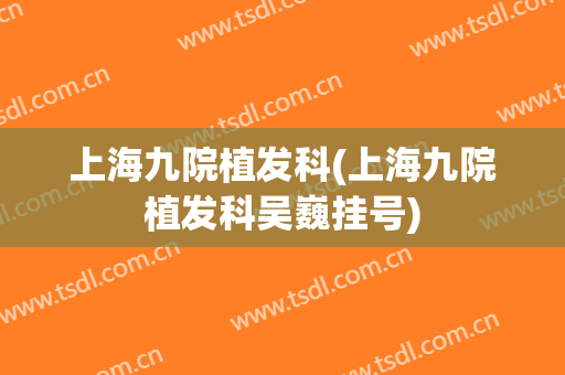 上海九院植发科(上海九院植发科吴巍挂号)