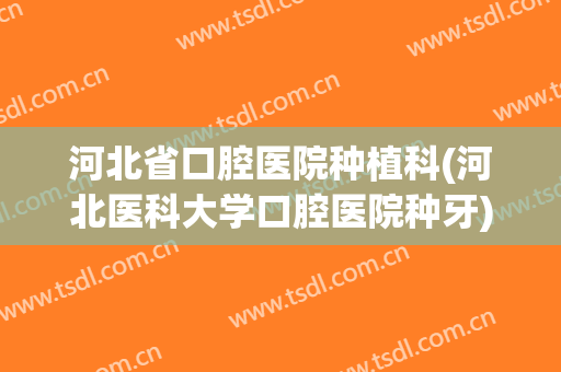 河北省口腔医院种植科(河北医科大学口腔医院种牙)