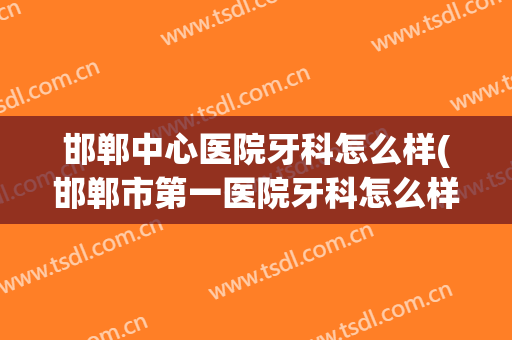 邯郸中心医院牙科怎么样(邯郸市第一医院牙科怎么样)