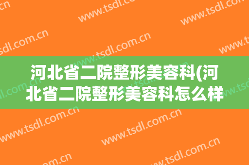 河北省二院整形美容科(河北省二院整形美容科怎么样)