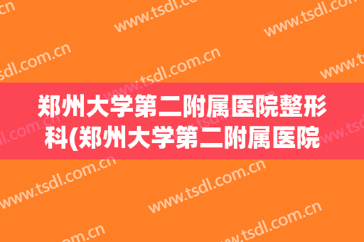 郑州大学第二附属医院整形科(郑州大学第二附属医院整形科怎么样)