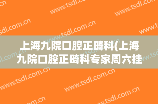 上海九院口腔正畸科(上海九院口腔正畸科专家周六挂号)