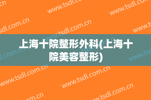 上海十院整形外科(上海十院美容整形)