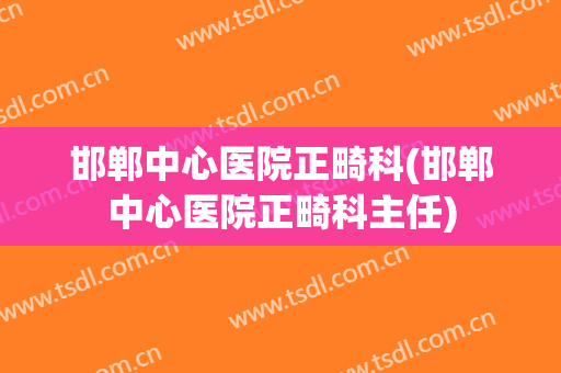 邯郸中心医院正畸科(邯郸中心医院正畸科主任)