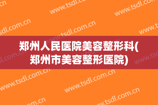 郑州人民医院美容整形科(郑州市美容整形医院)